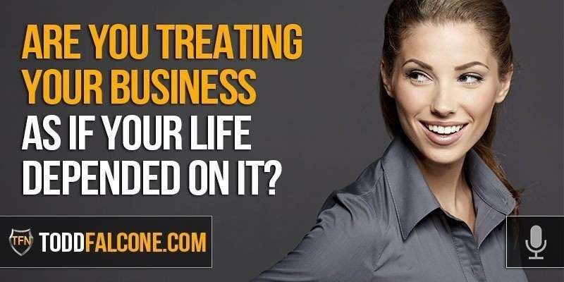 Are You Treating Your Business AS IF Your Life Depended on it